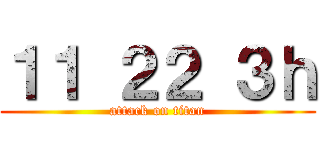 １１ ２２ ３ｈ (attack on titan)