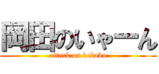 岡田のいゃーん (attack on kebabu)