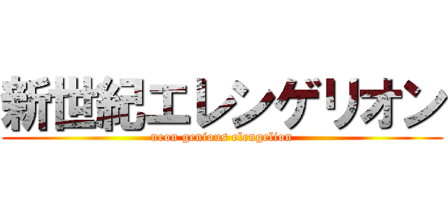 新世紀エレンゲリオン (neon genious elengelion)