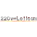 ２２０ｖ＝Ｌｏｌｉｃｏｍ (attack on 22v)