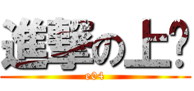 進撃の上ㄘ (e04)