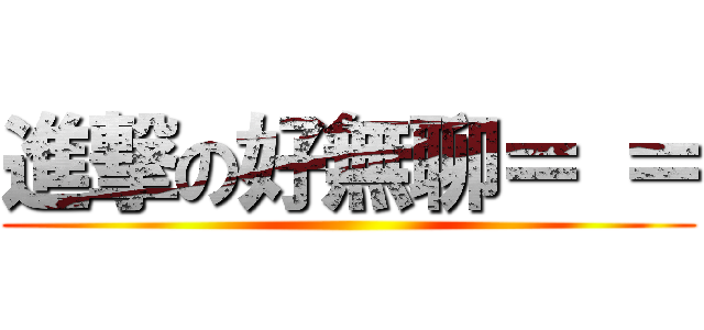 進撃の好無聊＝ ＝ ()