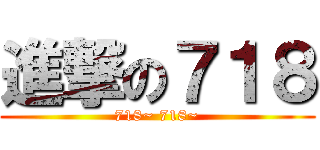 進撃の７１８ (718~ 718~)