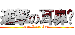 進撃の耳鼻纯 (attack on titan)