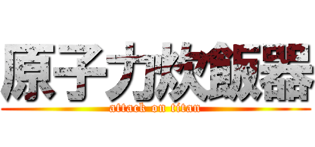 原子力炊飯器 (attack on titan)