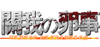 關我の卵事 (TAMAGO GA ARIMASEN)