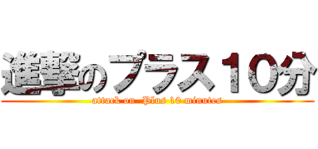 進撃のプラス１０分 (attack on  Plus 10 minutes)