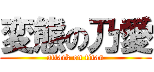 変態の乃愛 (attack on titan)
