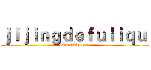 ｊｉｊｉｎｇｄｅｆｕｌｉｑｕ  (www.fuliqu.com)