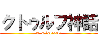 クトゥルフ神話 (ia ia kutorufu)