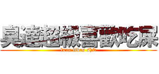 臭達超級喜歡吃屎 (luan likes shit)