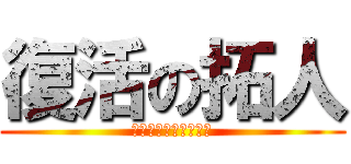 復活の拓人 (　忘れてないよね～～)