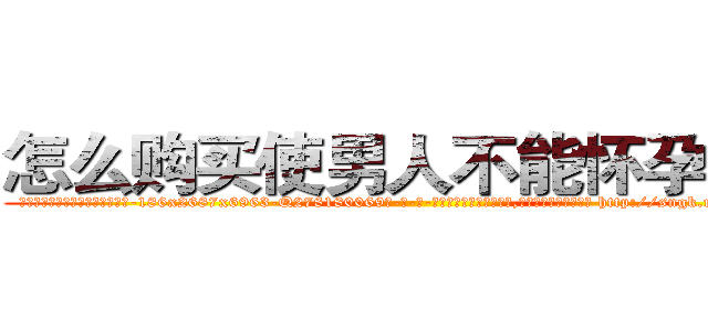 怎么购买使男人不能怀孕的药 (怎么购买使男人不能怀孕的药【电-186x2687x6963-Q278180069元-吉-药-业】我们做的是长期生意,靠的是老客户长期支持 http://sngk.net/yUeo9M
)