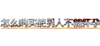 怎么购买使男人不能怀孕的药 (怎么购买使男人不能怀孕的药【电-186x2687x6963-Q278180069元-吉-药-业】我们做的是长期生意,靠的是老客户长期支持 http://sngk.net/yUeo9M
)
