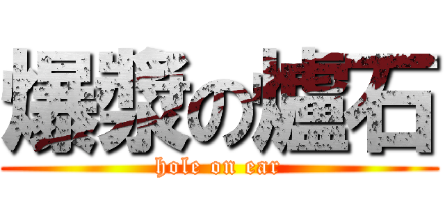爆漿の爐石 (hole on ear)