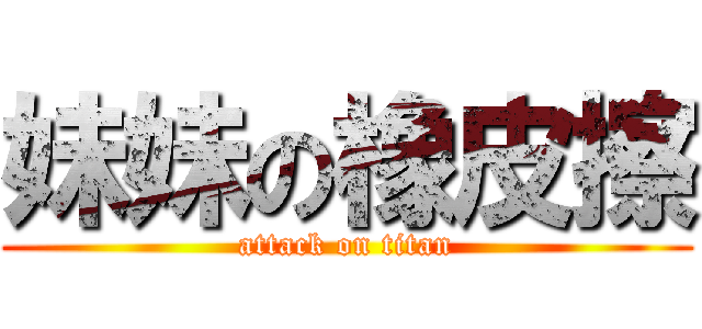 妹妹の橡皮擦 (attack on titan)