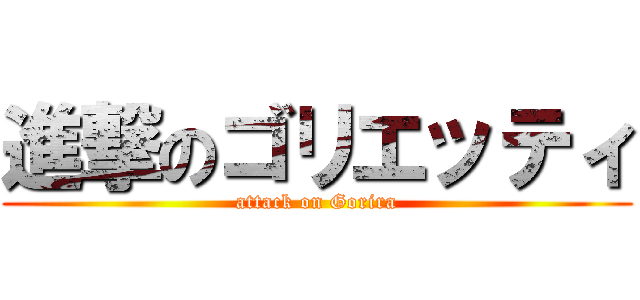 進撃のゴリエッティ (attack on Gorira)