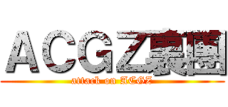 ＡＣＧＺ裏團 (attack on ACGZ)