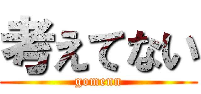 考えてない (gomenn)