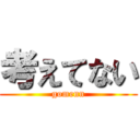 考えてない (gomenn)