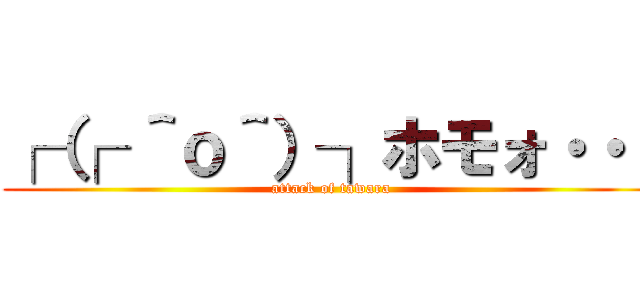 ┌（┌ ＾ｏ＾）┐ホモォ・・・ (attack of tawara)