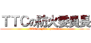 ＴＴＣの防火委員長 (TTC on Fire chairman)