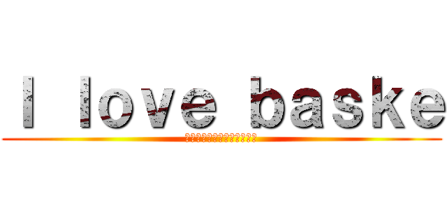 Ｉ ｌｏｖｅ ｂａｓｋｅ (バスケに生きてバスケに死す)