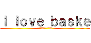Ｉ ｌｏｖｅ ｂａｓｋｅ (バスケに生きてバスケに死す)