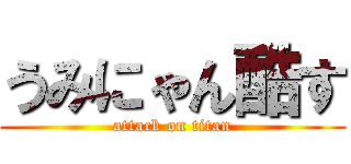 うみにゃん酷す (attack on titan)