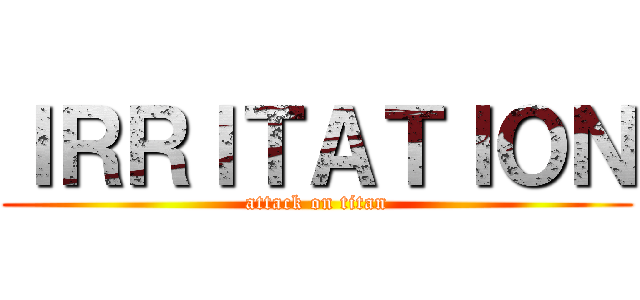 ＩＲＲＩＴＡＴＩＯＮ (attack on titan)