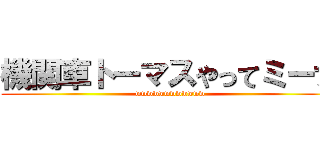 機関車トーマスやってミーナ (wwwwwwwwwwww)