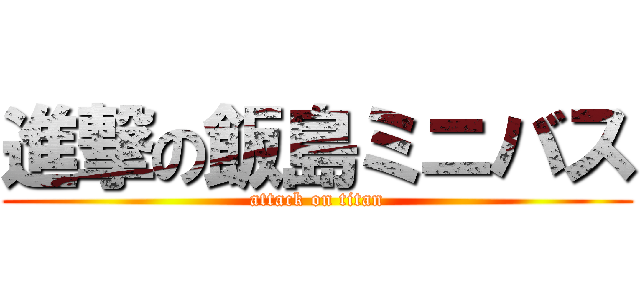 進撃の飯島ミニバス (attack on titan)