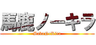 馬鹿ノーキラ (BakaNoKira)