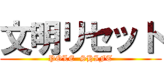 文明リセット (POLE  SHIFT)