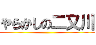 やらかしの二又川 ()