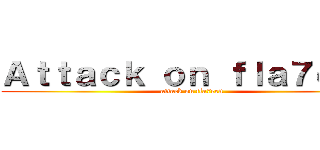 Ａｔｔａｃｋ ｏｎ ｆｌａ７ｅｅｎ (attack on fla7een)