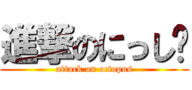 進撃のにっし〜 (attack on octopus)
