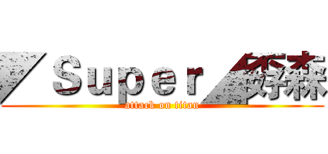 ◤Ｓｕｐｅｒ◢孬森 (attack on titan)
