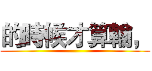 的時候才算輸， ()