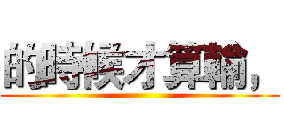 的時候才算輸， ()