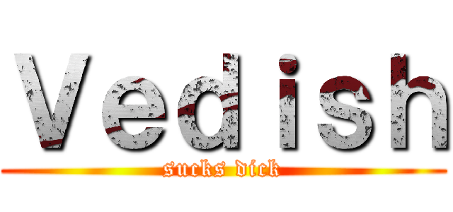 Ｖｅｄｉｓｈ (sucks dick)