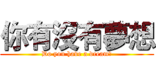 你有沒有夢想 (Do you have a dream?)