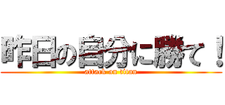 昨日の自分に勝て！ (attack on titan)
