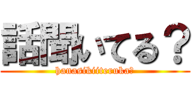 話聞いてる？ (hanasikiiteruka?)