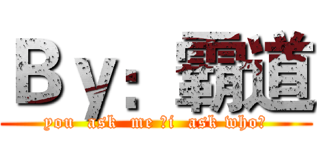 Ｂｙ：霸道 (you  ask  me ，i  ask who？)