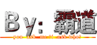Ｂｙ：霸道 (you  ask  me ，i  ask who？)