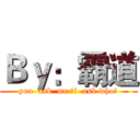 Ｂｙ：霸道 (you  ask  me ，i  ask who？)
