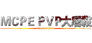 ＭＣＰＥ ＰＶＰ大屠殺 (attack on titan)
