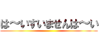 は～いすいませんは～い ()