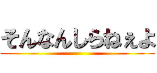 そんなんしらねぇよ ()